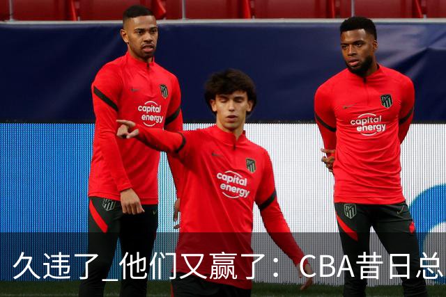 久违了 他们又赢了：CBA昔日总冠军3分掀翻巨人杀手 47连败后2连胜