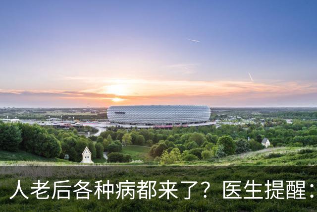 人老后各种病都来了？医生提醒：4种营养跟得上，疾病都会远离你