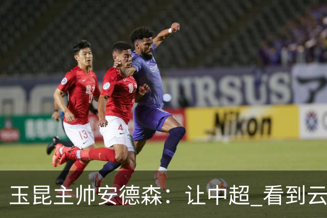 玉昆主帅安德森：让中超 看到云南足球的力量